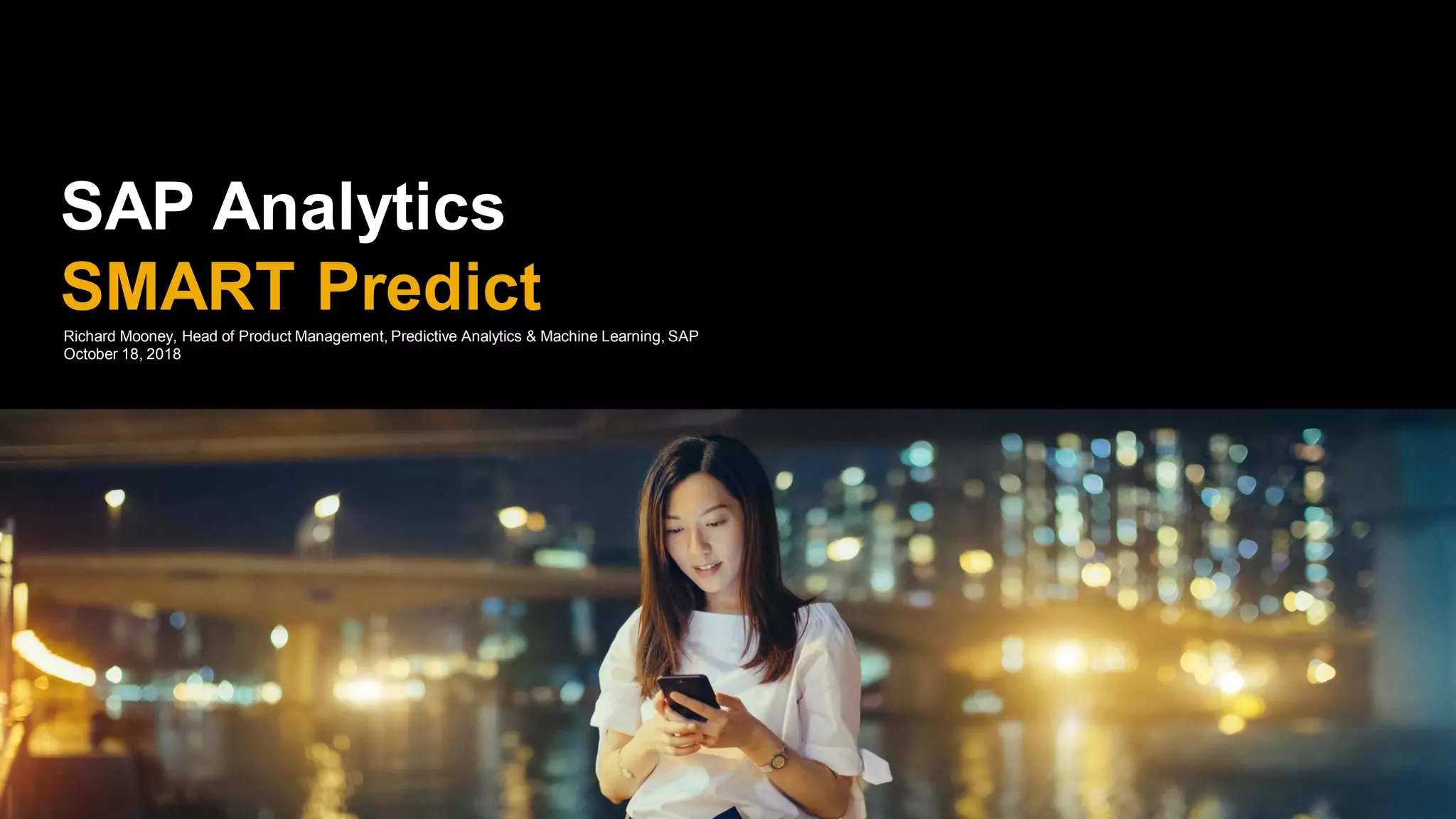 SAP Analytics
SMART PredictRichard Mooney, Head of Product Management, Predictive Analytics & Machine Learning, SAP
October 18, 2018
 