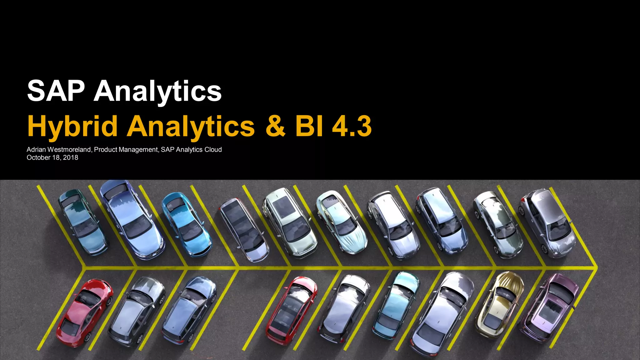 SAP Analytics
Hybrid Analytics & BI 4.3
Adrian Westmoreland, Product Management, SAP Analytics Cloud
October 18, 2018
 