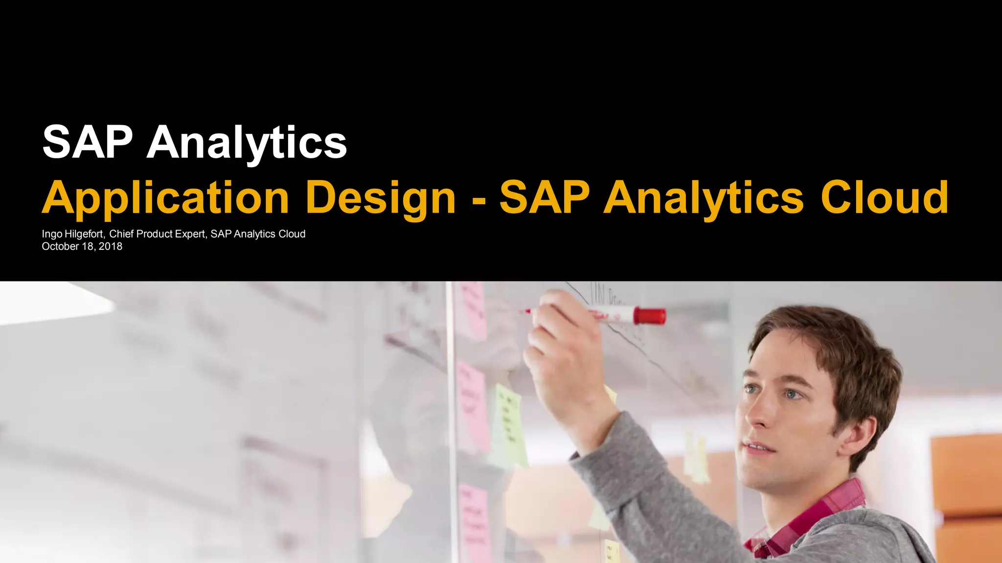 SAP Analytics
Application Design - SAP Analytics Cloud
Ingo Hilgefort, Chief Product Expert, SAP Analytics Cloud
October 18, 2018
 