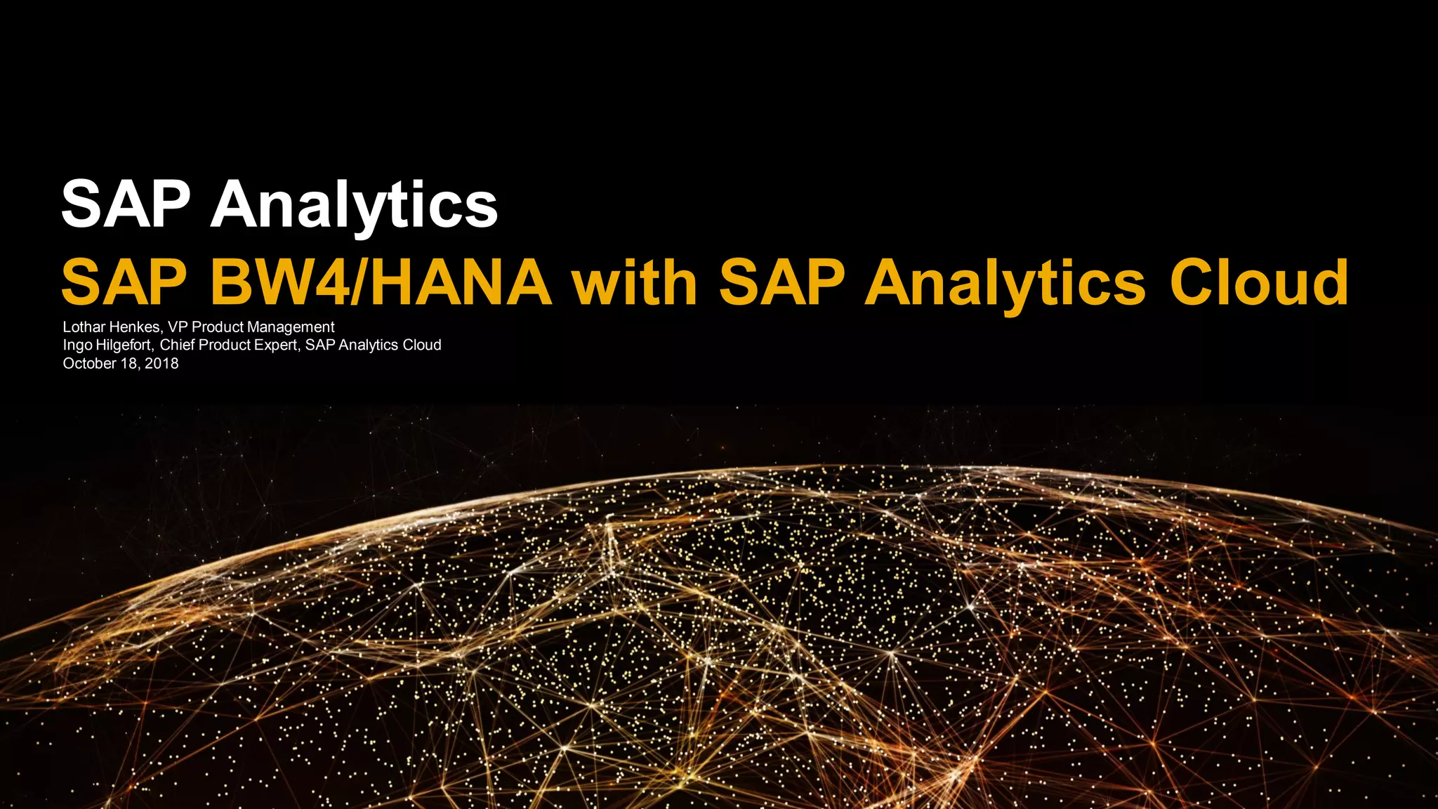 SAP Analytics
SAP BW4/HANA with SAP Analytics CloudLothar Henkes, VP Product Management
Ingo Hilgefort, Chief Product Expert, SAP Analytics Cloud
October 18, 2018
 