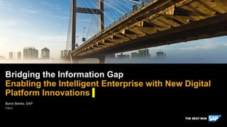 PUBLIC
Byron Banks, SAP
Bridging the Information Gap
Enabling the Intelligent Enterprise with New Digital
Platform Innovations
 