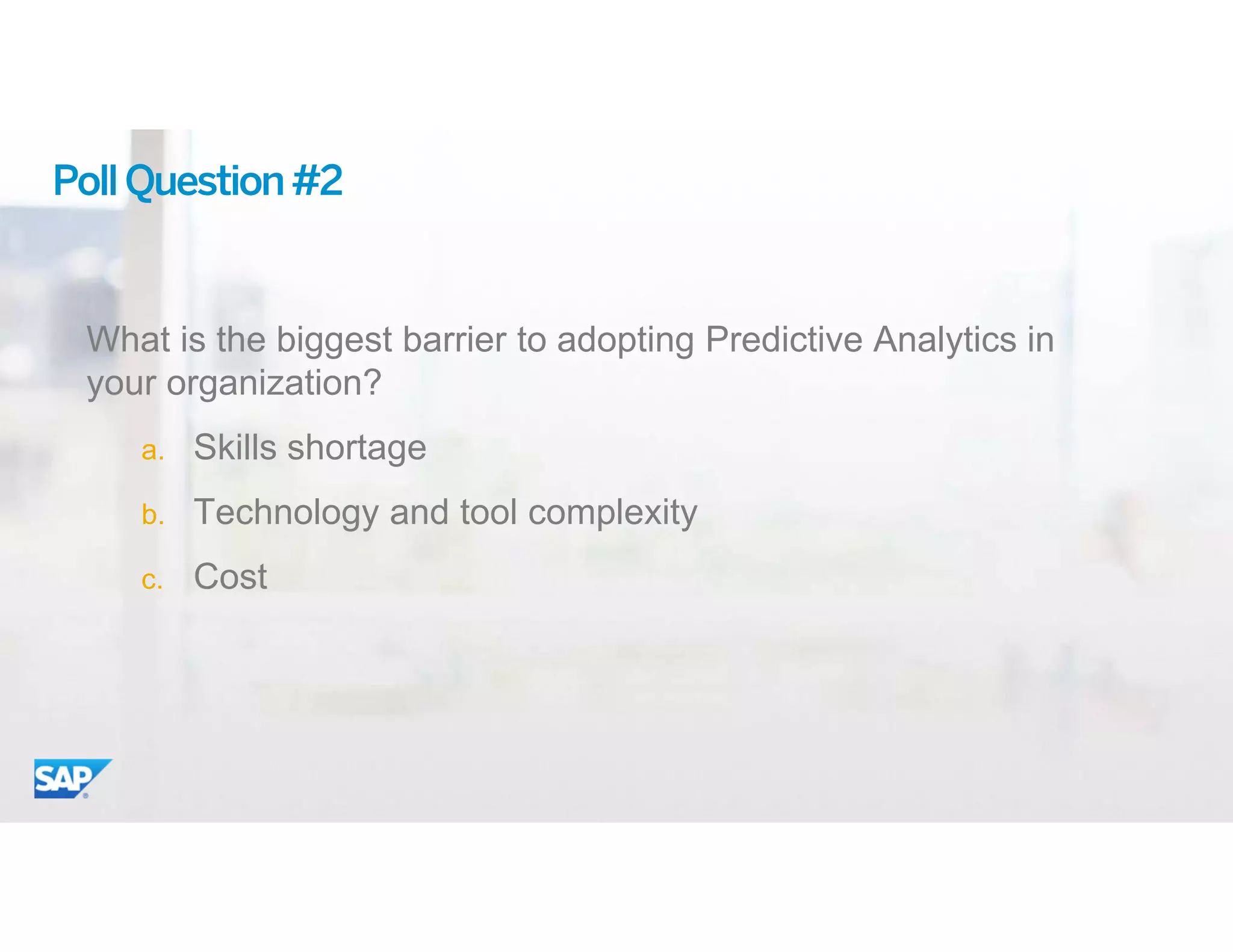 11© 2015 SAP SE or an SAP affiliate company. All rights reserved.
PollQuestion#2
What is the biggest barrier to adopting Predictive Analytics in
your organization?
a. Skills shortage
b. Technology and tool complexity
c. Cost
 