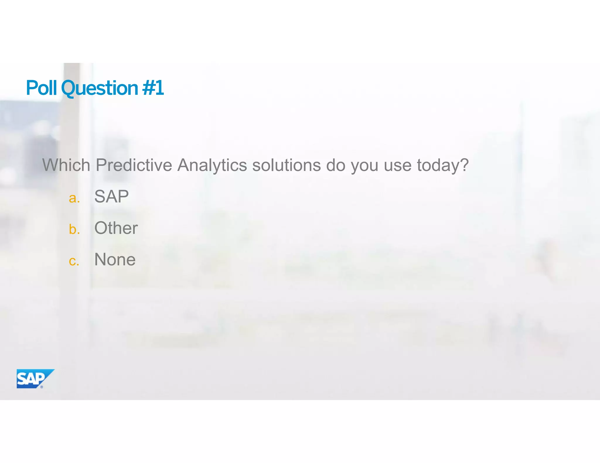 4© 2015 SAP SE or an SAP affiliate company. All rights reserved.
PollQuestion#1
Which Predictive Analytics solutions do you use today?
a. SAP
b. Other
c. None
 