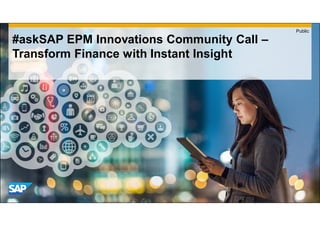 #askSAP EPM Innovations Community Call –
Transform Finance with Instant Insight
Public
 