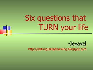 Six questions that  TURN your life -Jeyavel http://self-regulatedlearning.blogspot.com 