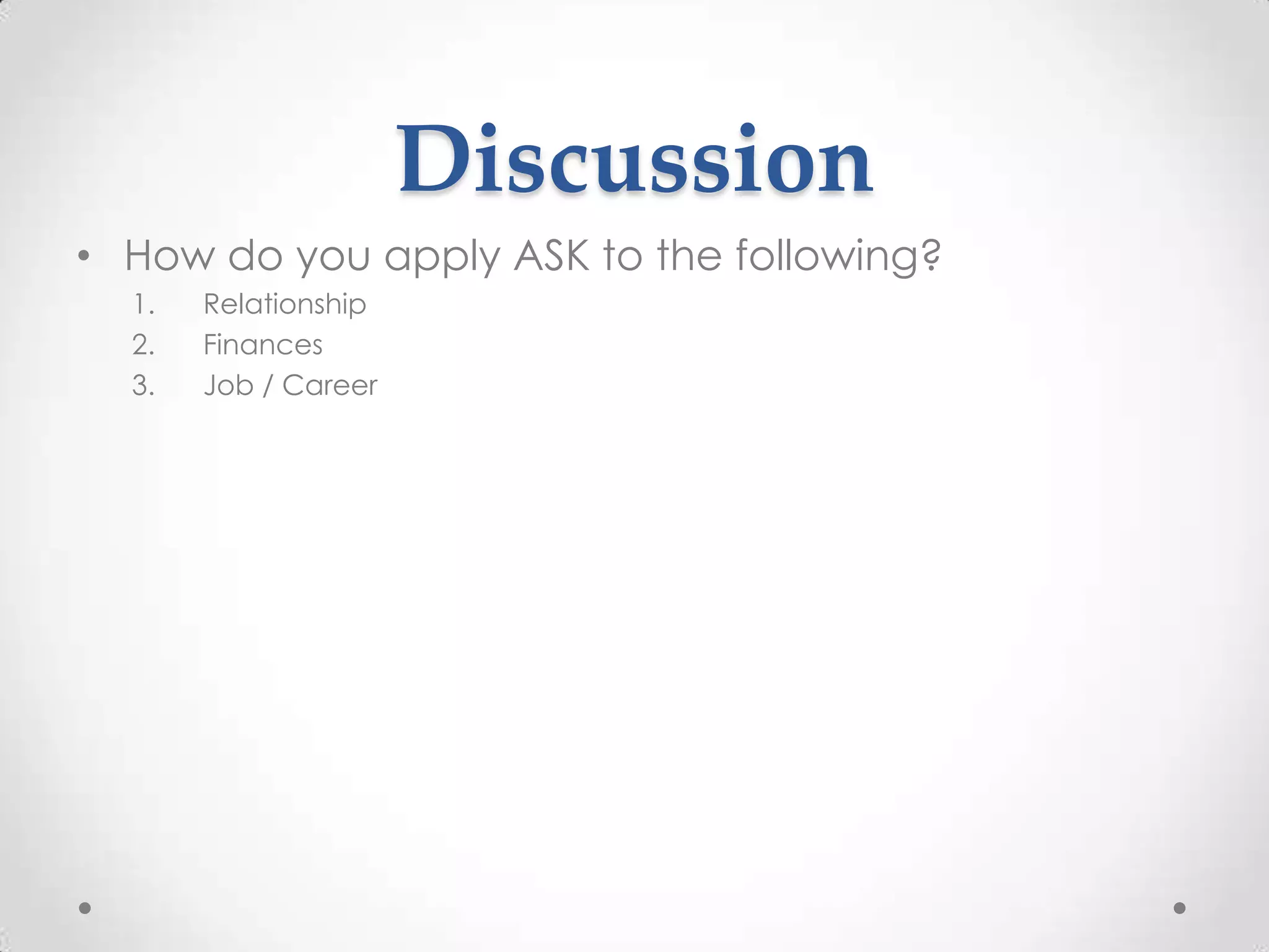 Discussion
• How do you apply ASK to the following?
1. Relationship
2. Finances
3. Job / Career
 
