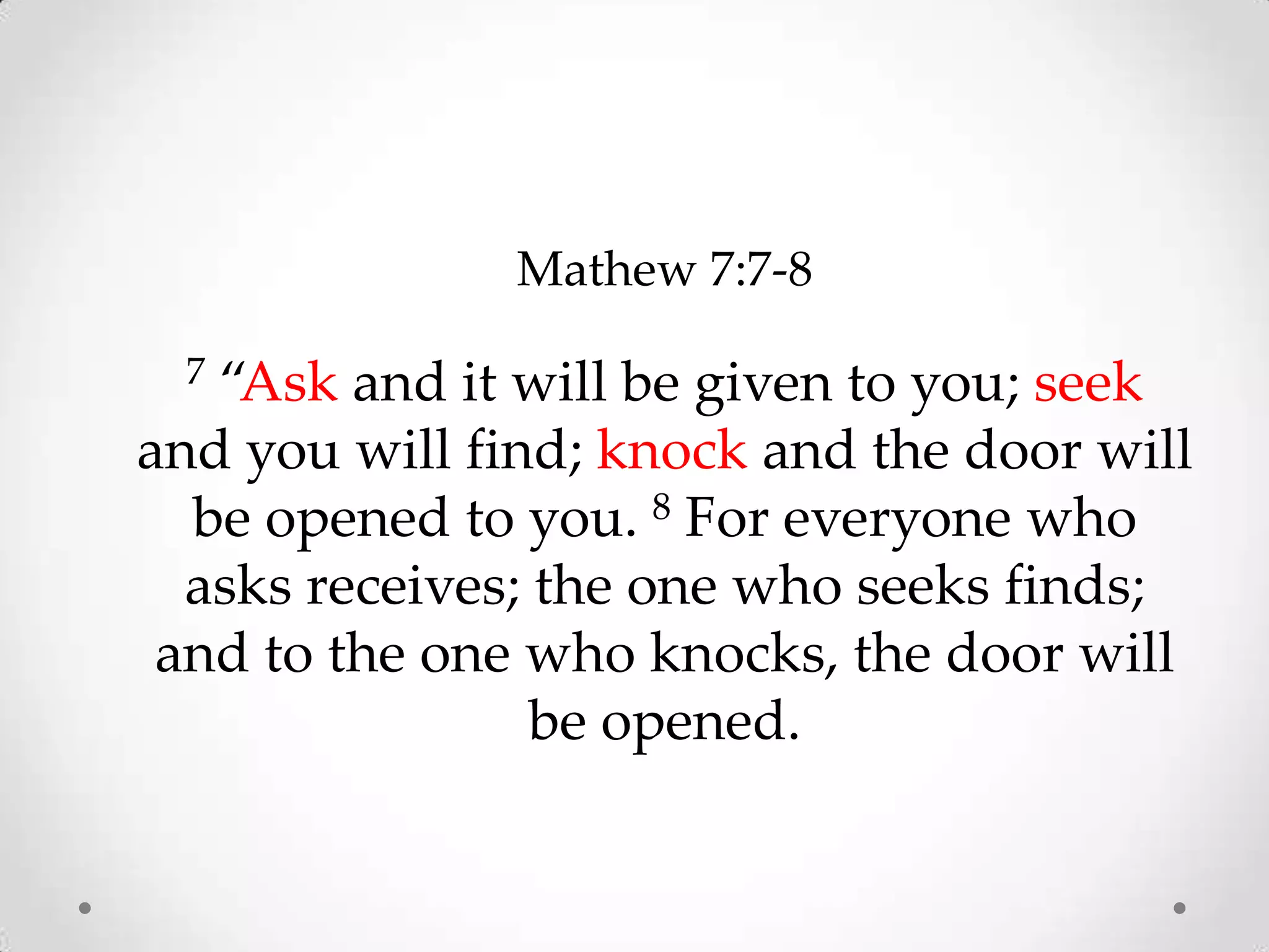 Mathew 7:7-8
7 “Ask and it will be given to you; seek
and you will find; knock and the door will
be opened to you. 8 For everyone who
asks receives; the one who seeks finds;
and to the one who knocks, the door will
be opened.
 