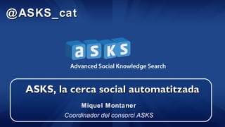 ASKS, la cerca social automatitzadaASKS, la cerca social automatitzada
Miquel Montaner
Coordinador del consorci ASKS
@ASKS_cat@ASKS_cat
 