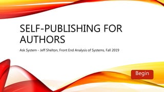 SELF-PUBLISHING FOR
AUTHORS
Ask System - Jeff Shelton, Front End Analysis of Systems, Fall 2019
Begin
 