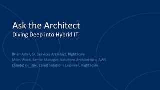 Ask	
  the	
  Architect	
  
Diving	
  Deep	
  into	
  Hybrid	
  IT	
  
Brian	
  Adler,	
  Sr.	
  Services	
  Architect,	
  RightScale	
  
Miles	
  Ward,	
  Senior	
  Manager,	
  SoluAons	
  Architecture,	
  AWS	
  
Claudio	
  GenAle,	
  Cloud	
  SoluAons	
  Engineer,	
  RightScale	
  
 