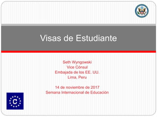 Seth Wyngowski
Vice Cónsul
Embajada de los EE. UU.
Lima, Peru
14 de noviembre de 2017
Semana Internacional de Educación
Visas de Estudiante
 