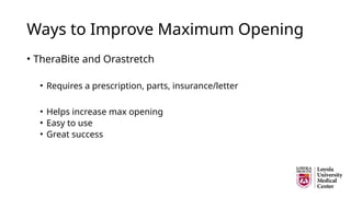 Ways to Improve Maximum Opening
• TheraBite and Orastretch
• Requires a prescription, parts, insurance/letter
• Helps increase max opening
• Easy to use
• Great success
 