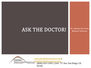 Dr. Nathan Harrison
Medical DirectorASK THE DOCTOR!
www.dunhillinsurance.com | info@dunhillinsurance.com
(800) 659-1349 | 2635 Camino Del Rio South, Ste. 210 San Diego, CA
92108
 