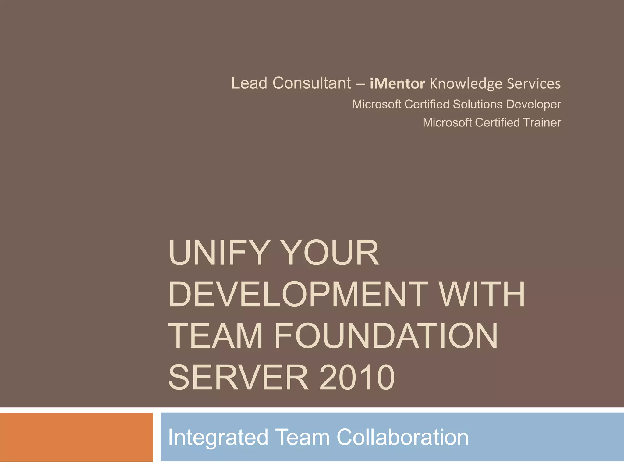 Unify your development with Team foundation server 2010Integrated Team CollaborationLead Consultant – iMentor Knowledge ServicesMicrosoft Certified Solutions DeveloperMicrosoft Certified Trainer