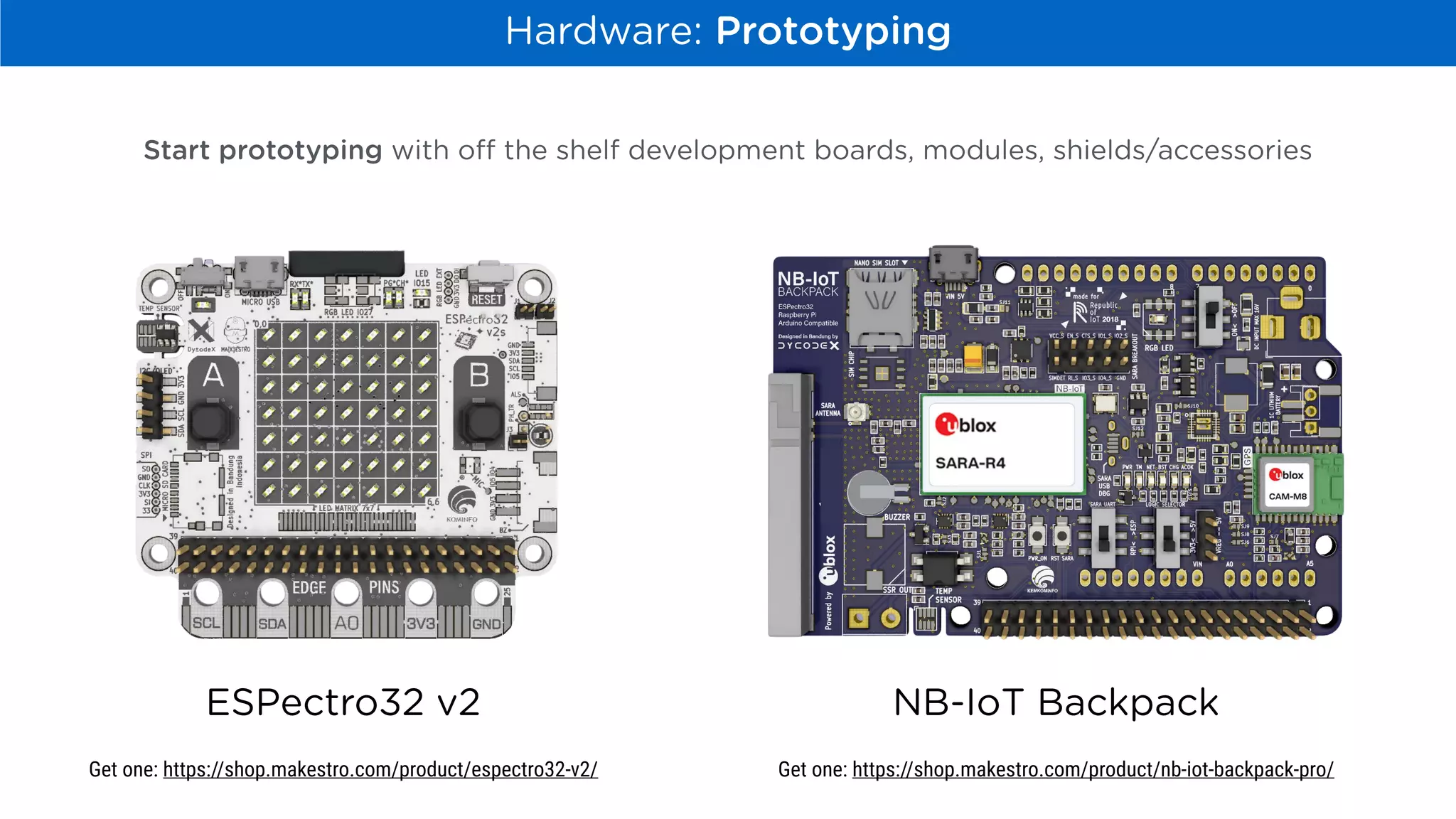 Hardware: Prototyping
ESPectro32 v2 NB-IoT Backpack
Get one: https://shop.makestro.com/product/espectro32-v2/ Get one: https://shop.makestro.com/product/nb-iot-backpack-pro/
Start prototyping with off the shelf development boards, modules, shields/accessories
 