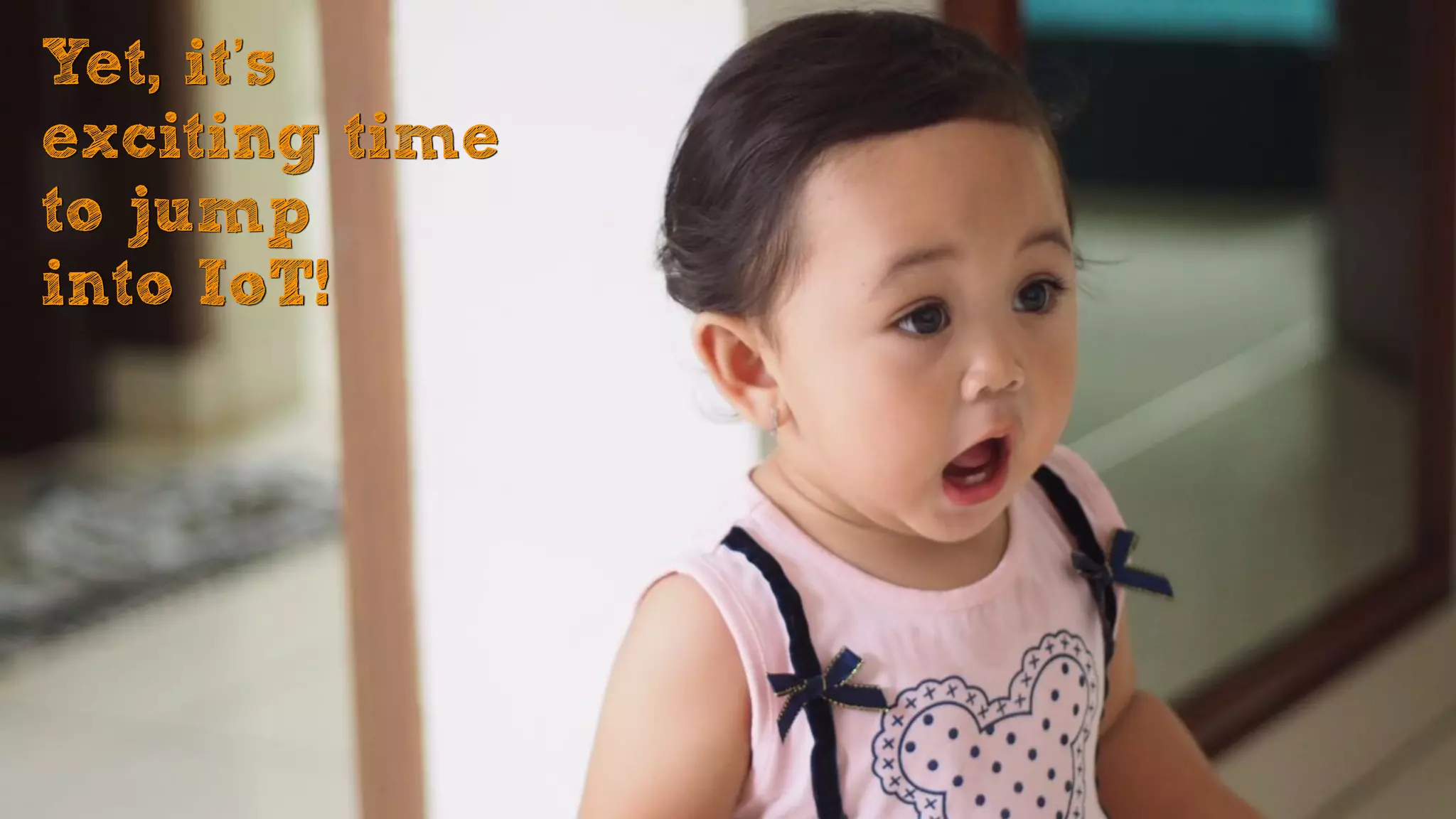 Yet, it’s
exciting time
to jump  
into IoT!
 