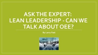 ASKTHE EXPERT:
LEAN LEADERSHIP - CAN WE
TALK ABOUT OEE?
By Larry Fast
 