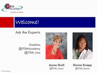 Welcome!
                 Ask the Experts


                       #askitsm
                  @ITSMAcademy
                     @ITSM_Lisa


                                   Jayne Groll   Donna Knapp
                                   @ITSM_Jayne    @ITSM_Donna
© ITSM Academy
 