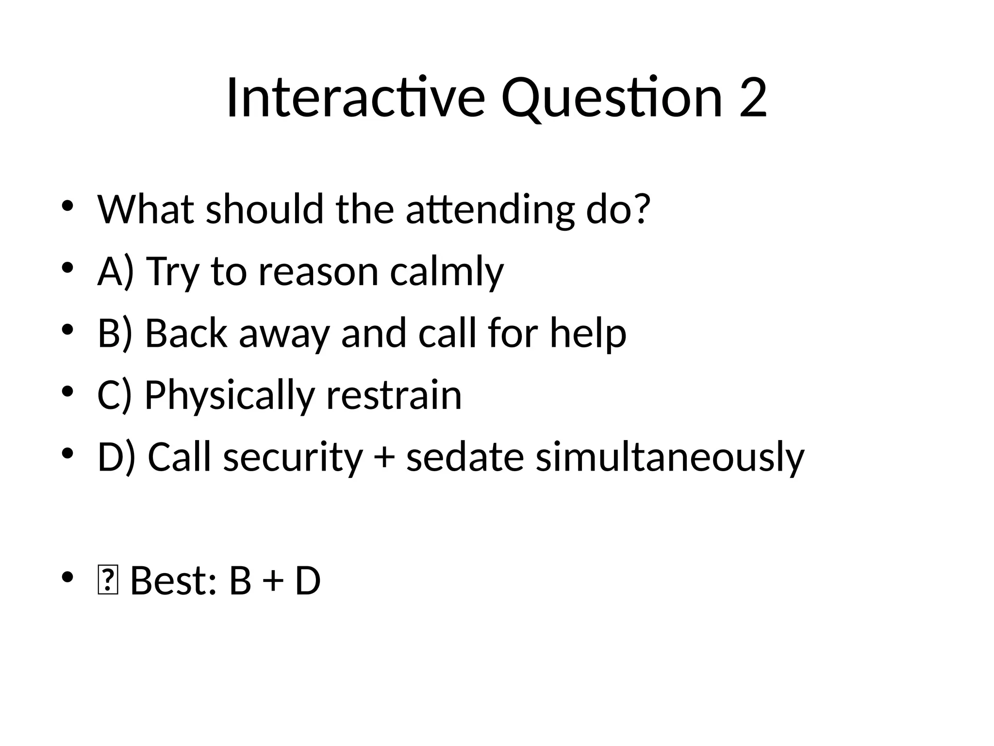 Interactive Question 2
• What should the attending do?
• A) Try to reason calmly
• B) Back away and call for help
• C) Physically restrain
• D) Call security + sedate simultaneously
• ✅ Best: B + D
 