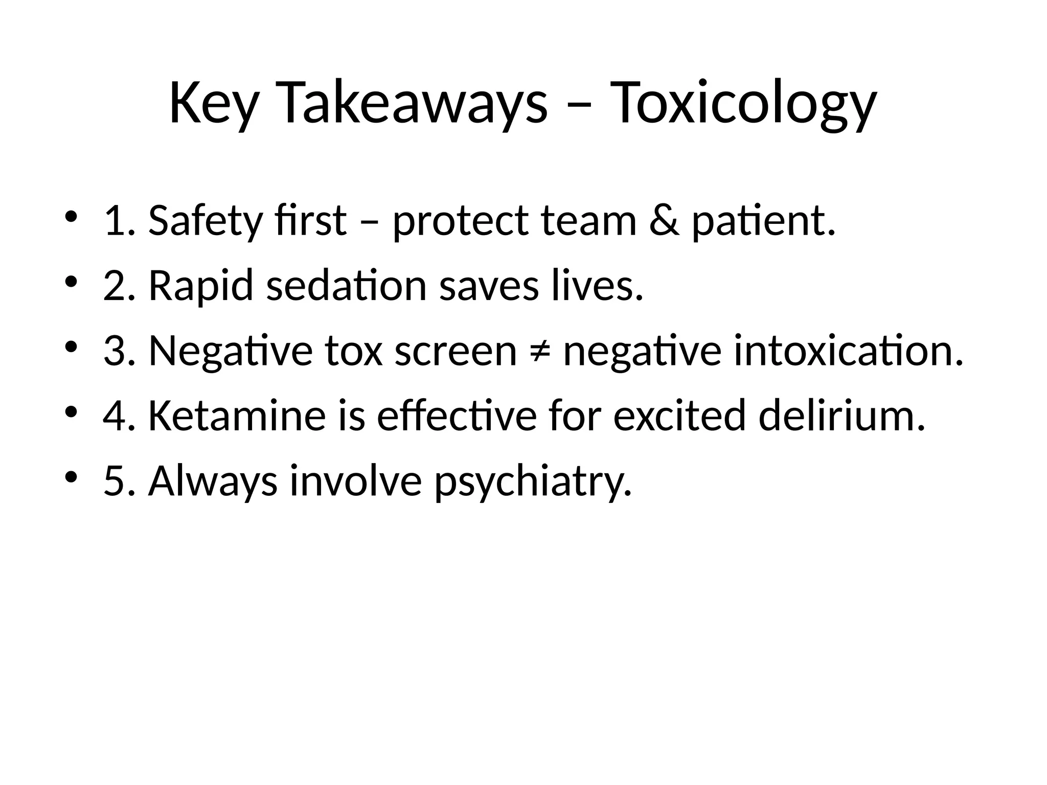 Key Takeaways – Toxicology
• 1. Safety first – protect team & patient.
• 2. Rapid sedation saves lives.
• 3. Negative tox screen ≠ negative intoxication.
• 4. Ketamine is effective for excited delirium.
• 5. Always involve psychiatry.
 