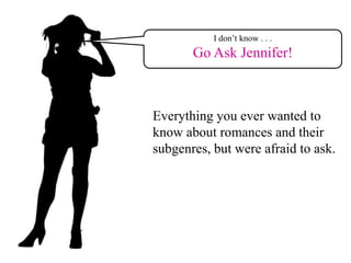 I don’t know . . .
       Go Ask Jennifer!



Everything you ever wanted to
know about romances and their
subgenres, but were afraid to ask.
 