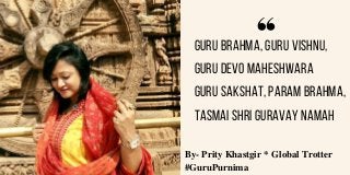 Guru Brahma, Guru Vishnu,
Guru devo Maheshwara
Guru sakshat, param Brahma,
tasmai shri guravay namah
 By- Prity Khastgir * Global Trotter 
 #GuruPurnima
 