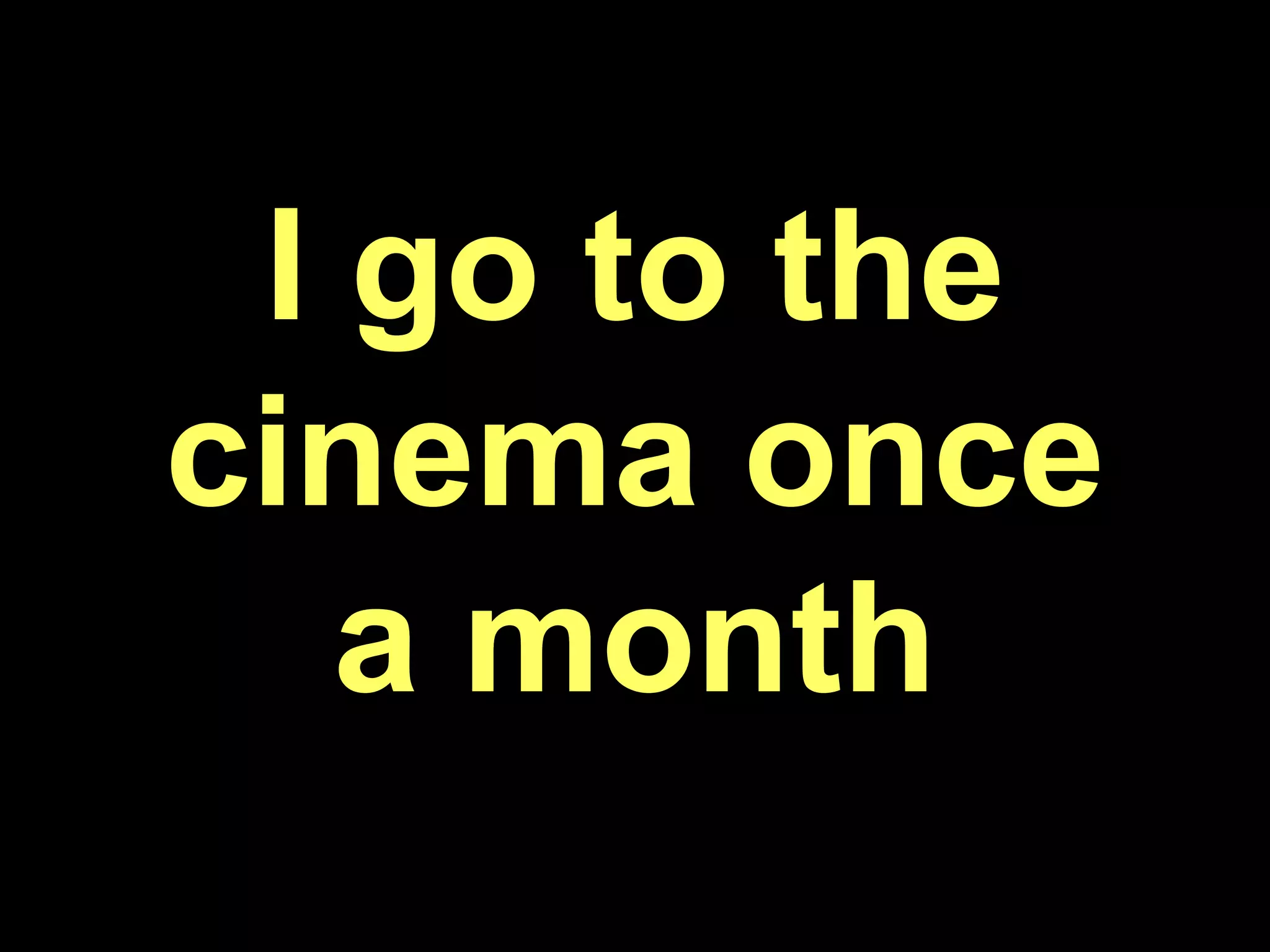 I go to the cinema once a month