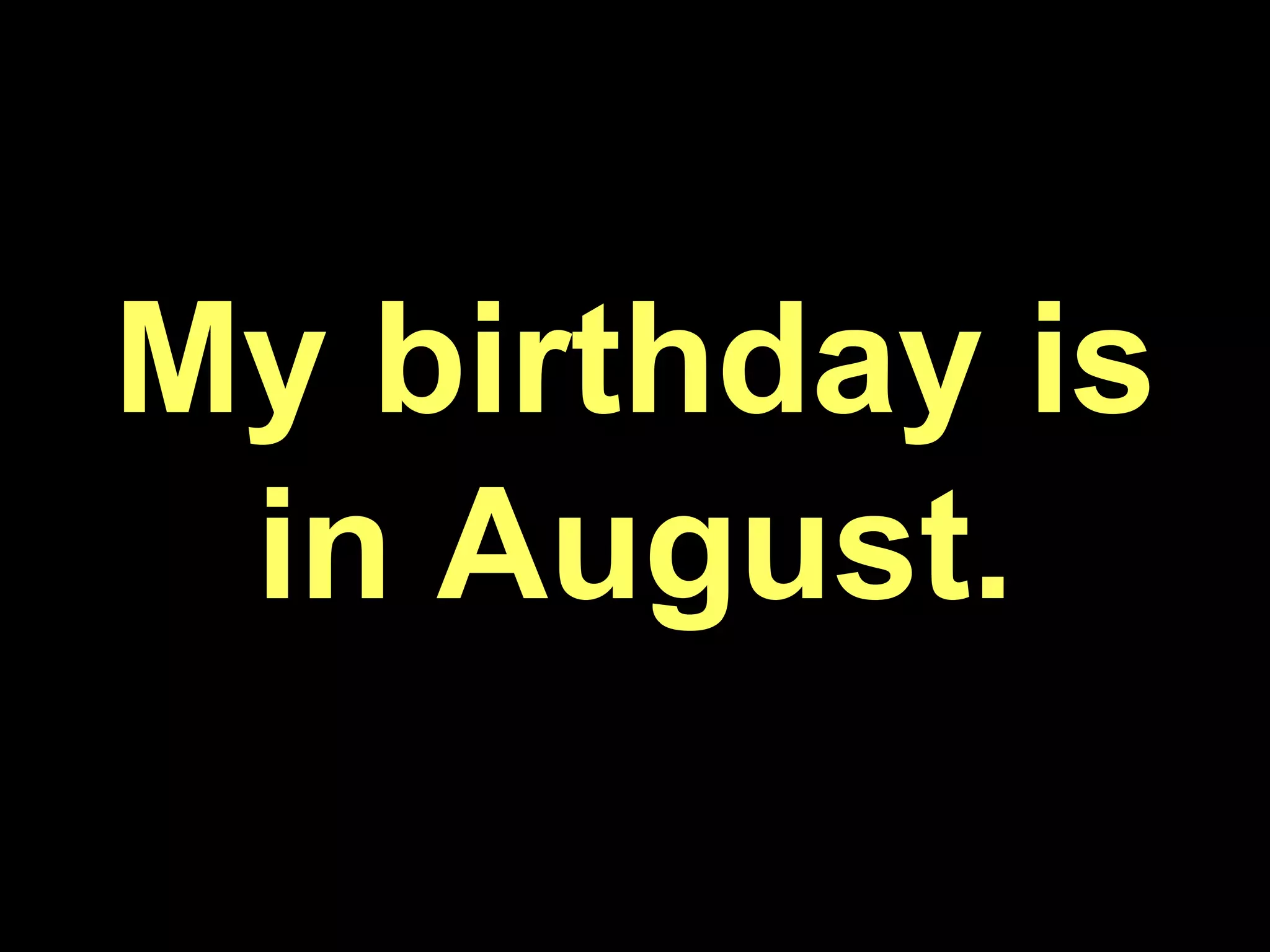 My birthday is in August.