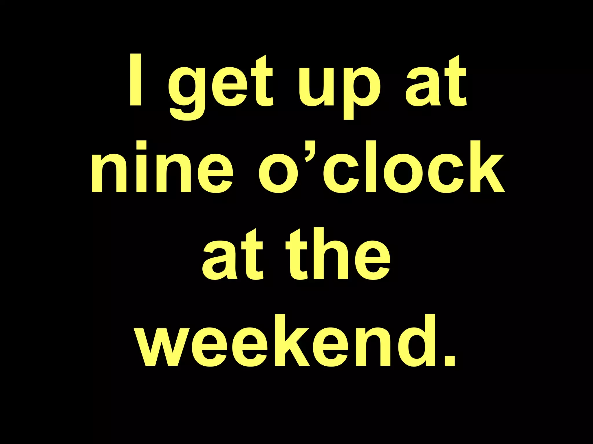 I get up at nine o’clock at the weekend.