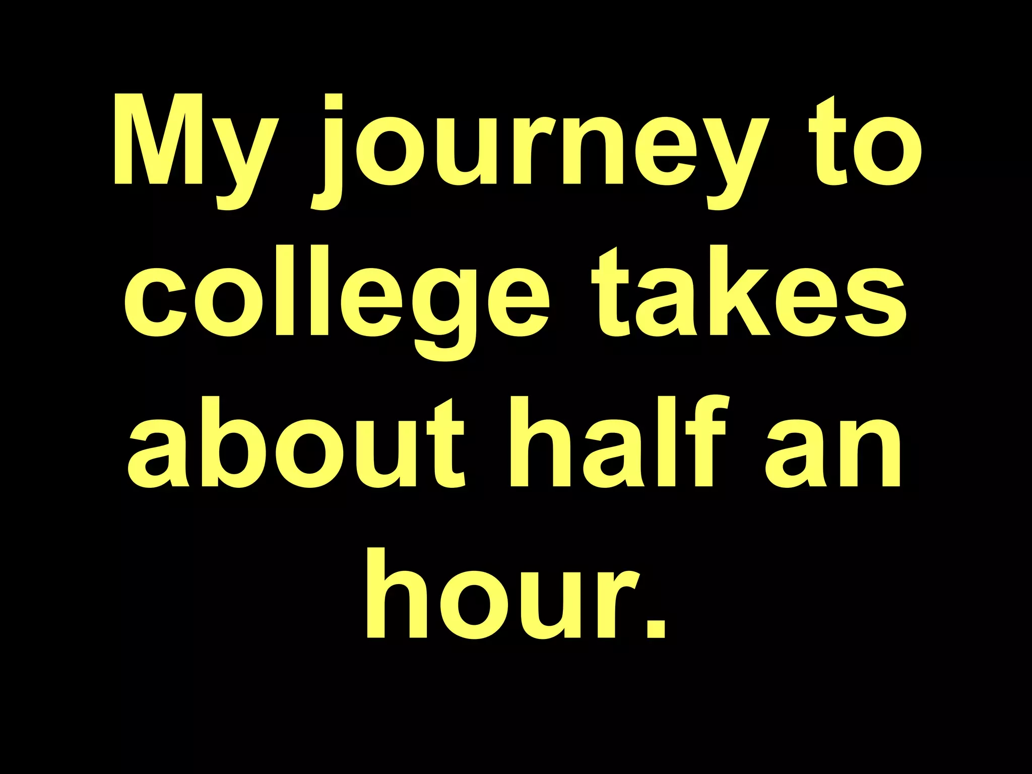 My journey to college takes about half an hour.