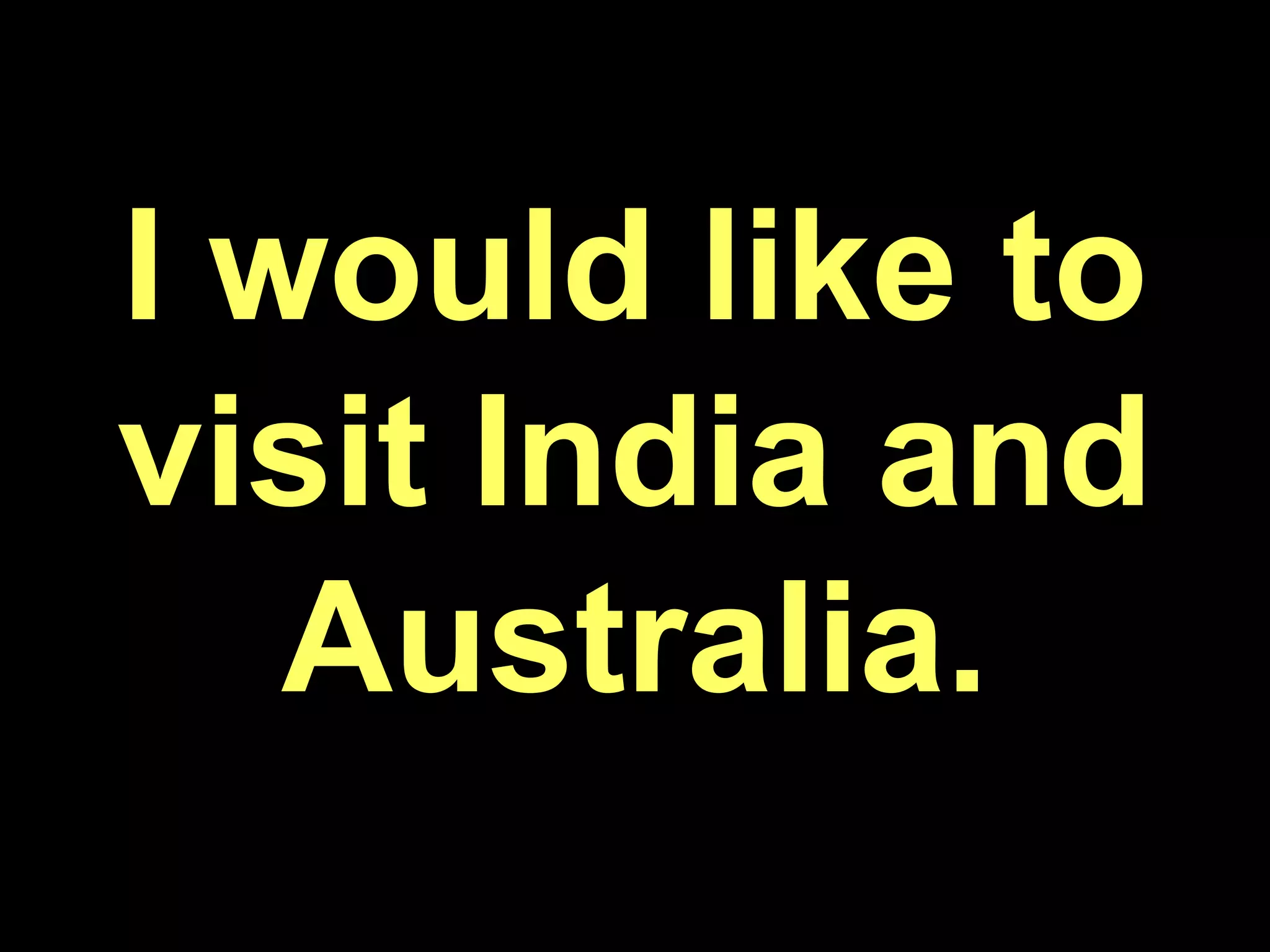 I would like to visit India and Australia.