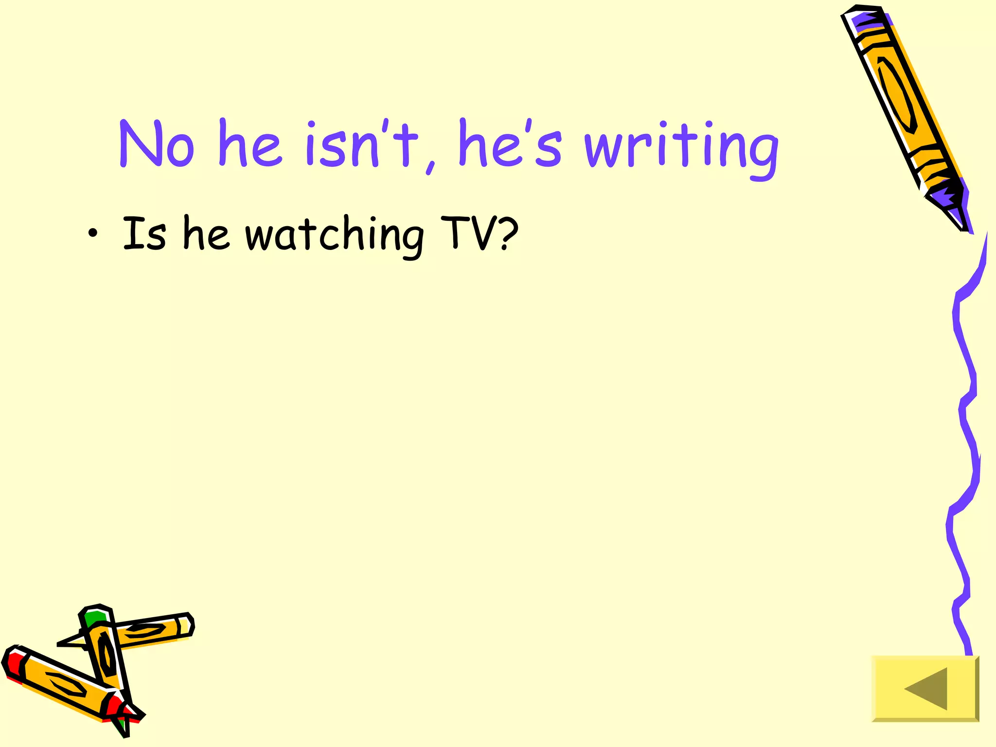 No he isn’t, he’s writing
• Is he watching TV?