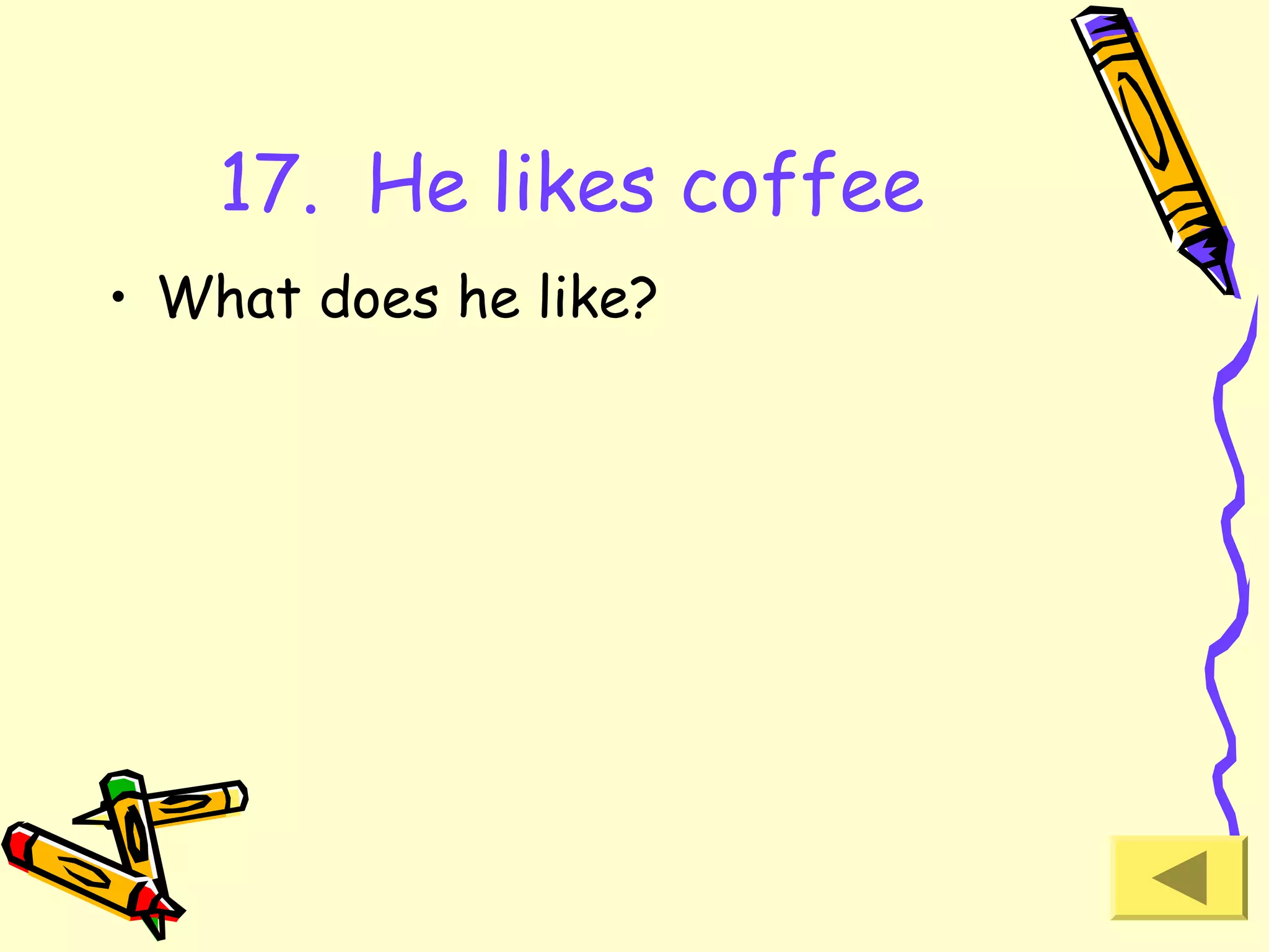 17. He likes coffee
• What does he like?