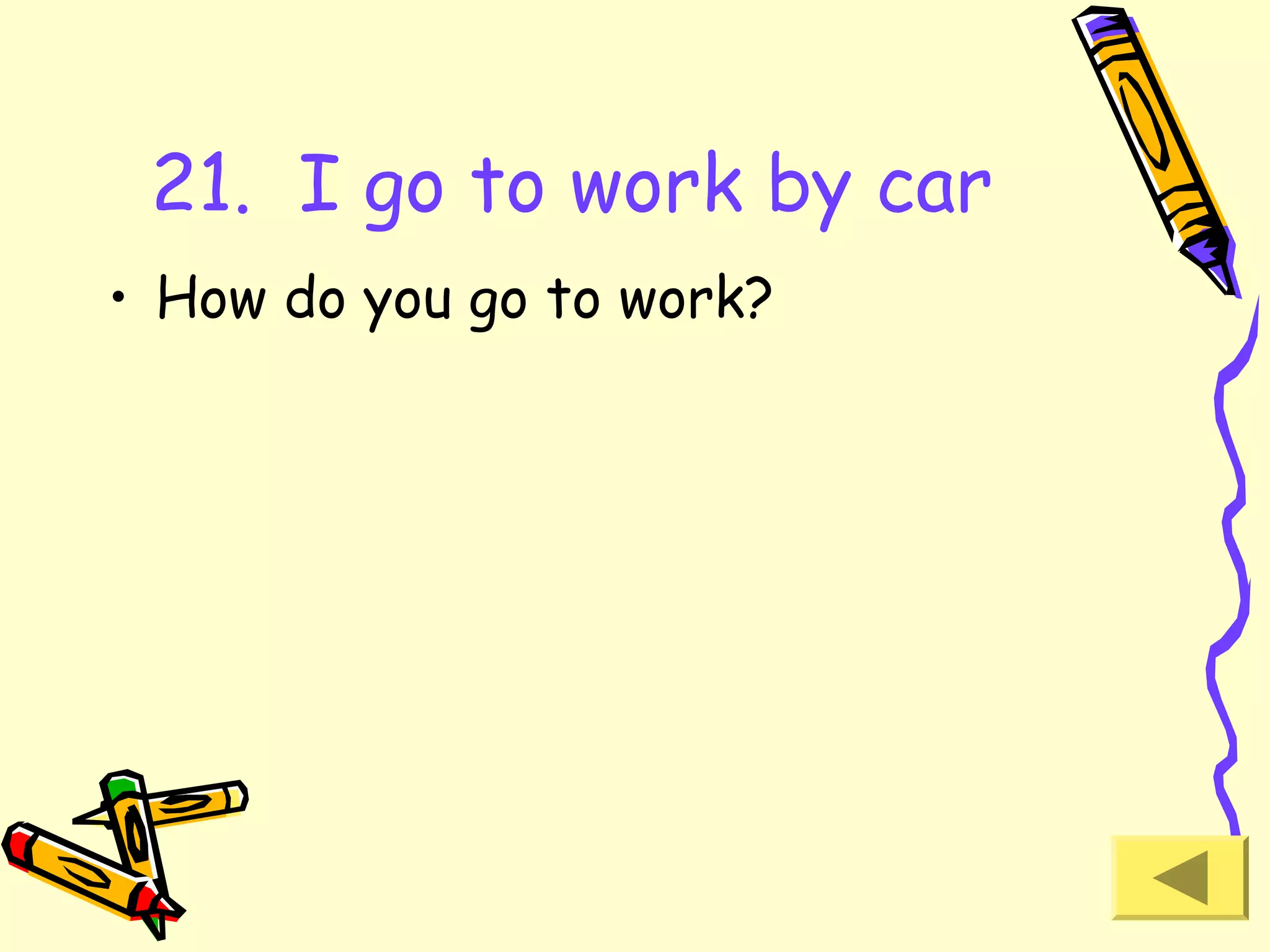 21. I go to work by car
• How do you go to work?