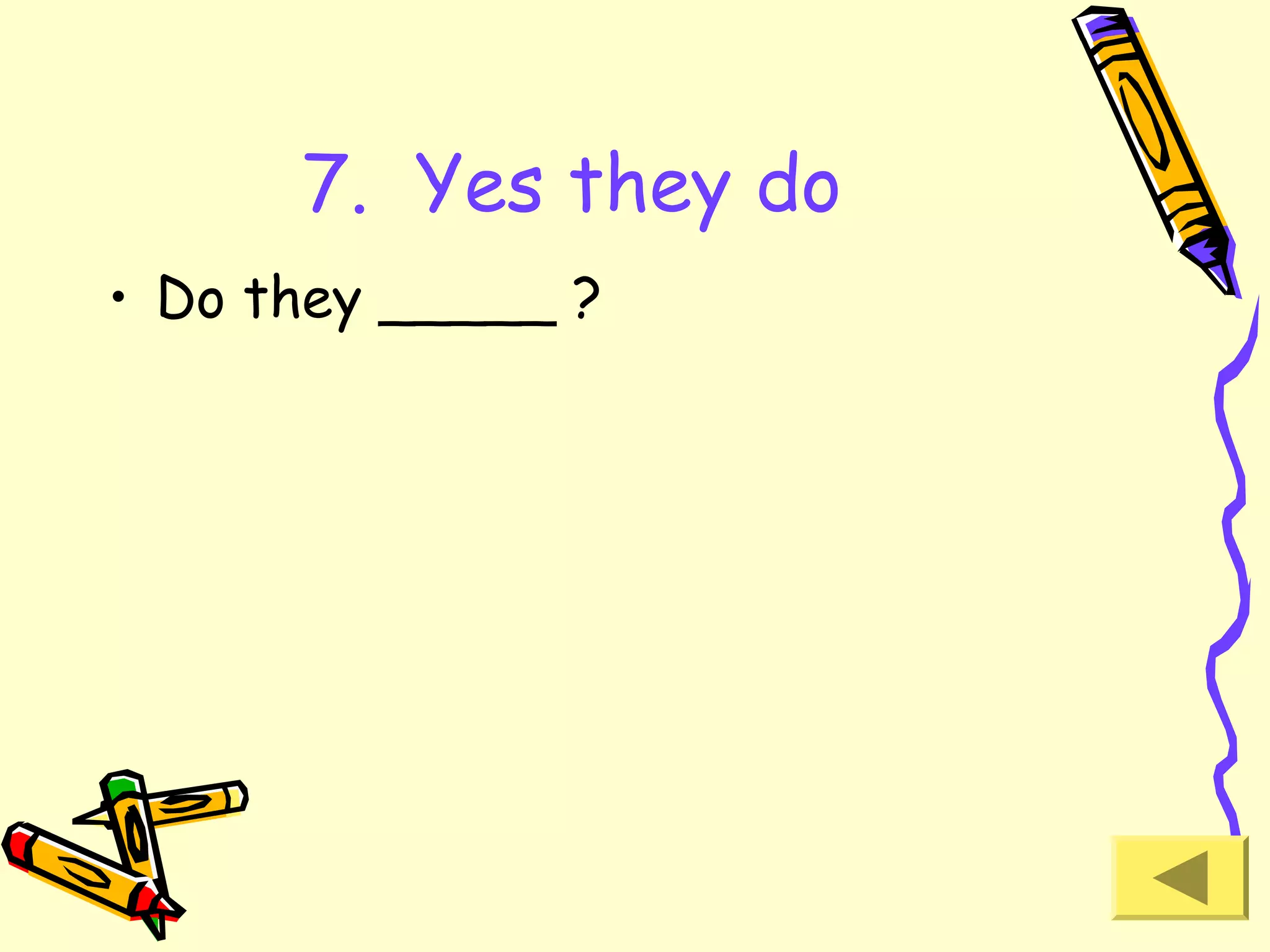 7. Yes they do
• Do they _____ ?