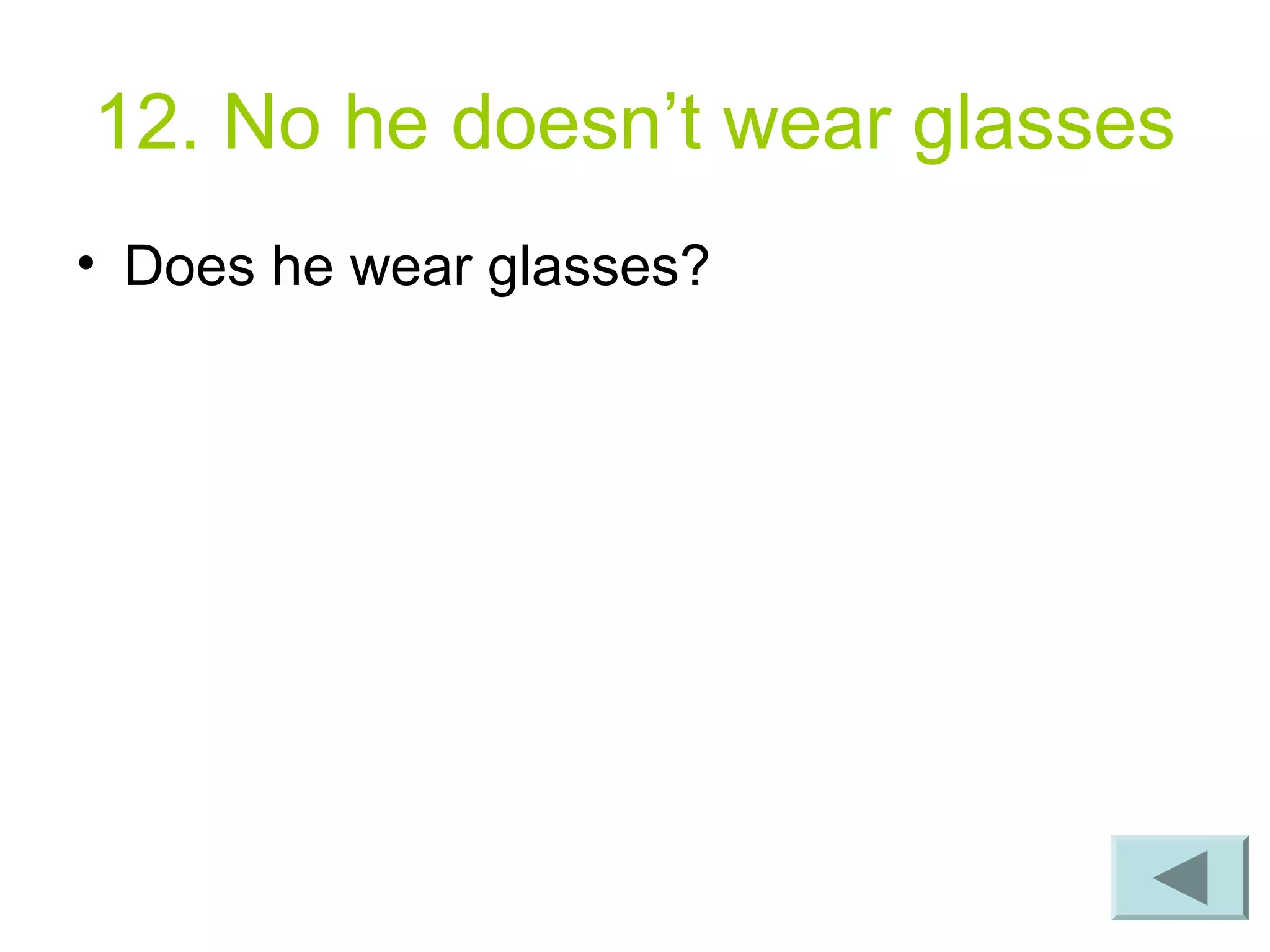 12. No he doesn’t wear glasses
• Does he wear glasses?