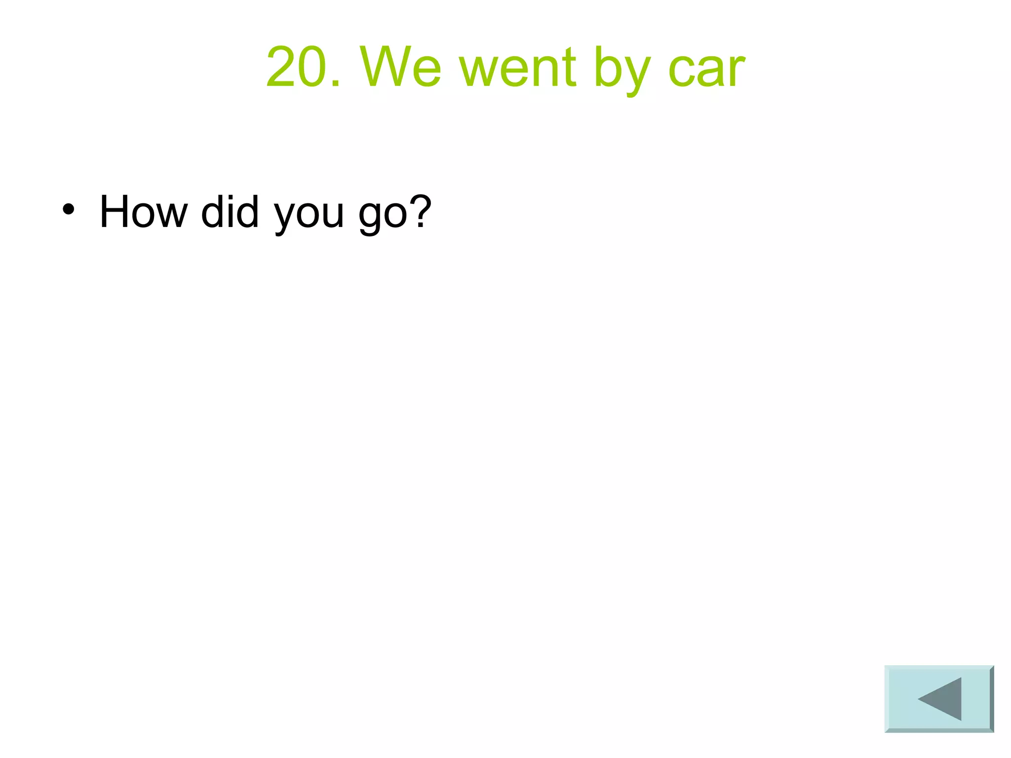 20. We went by car
• How did you go?