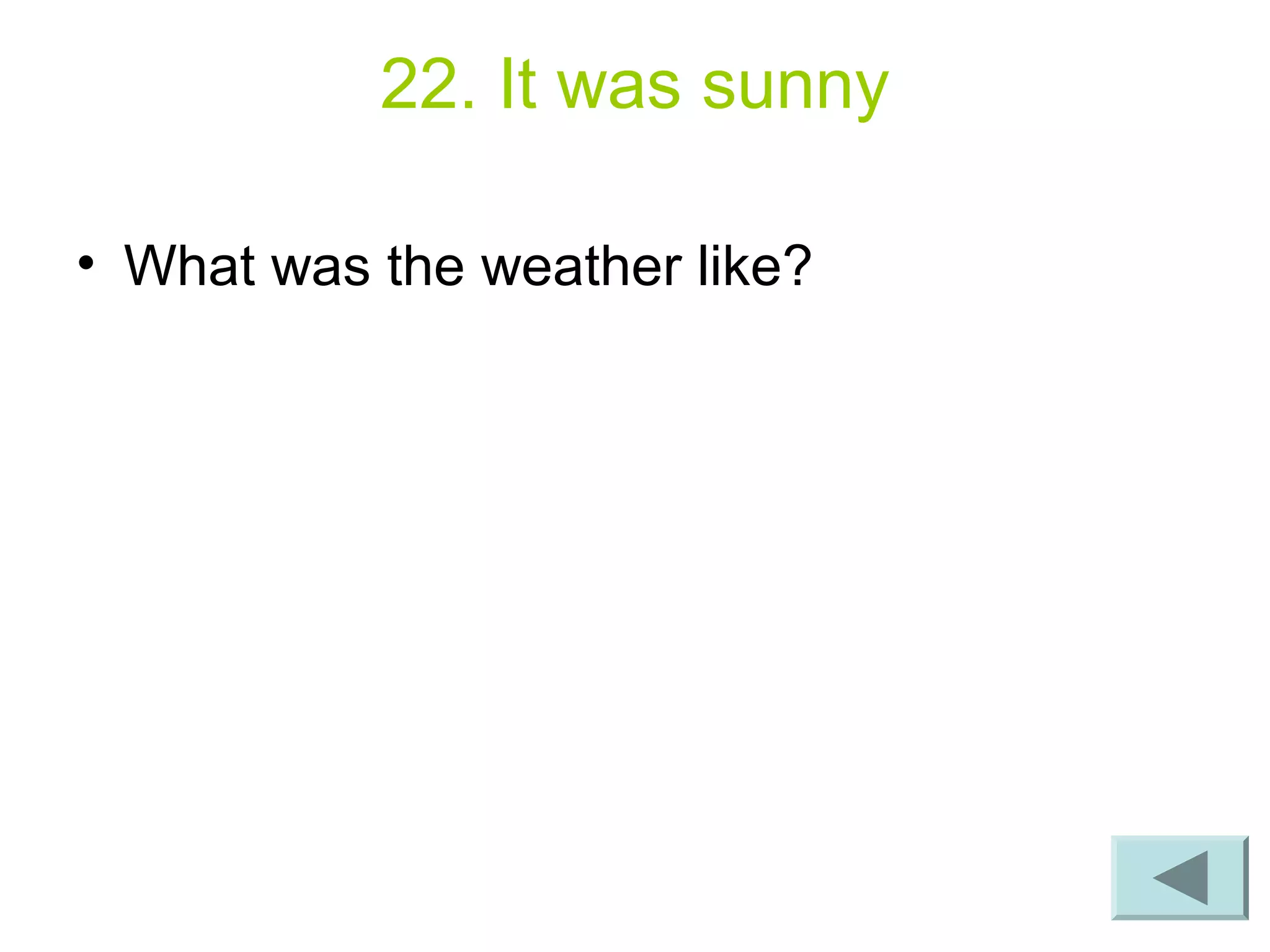 22. It was sunny
• What was the weather like?