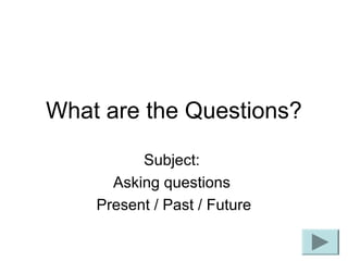 What are the Questions?
Subject:
Asking questions
Present / Past / Future

 
