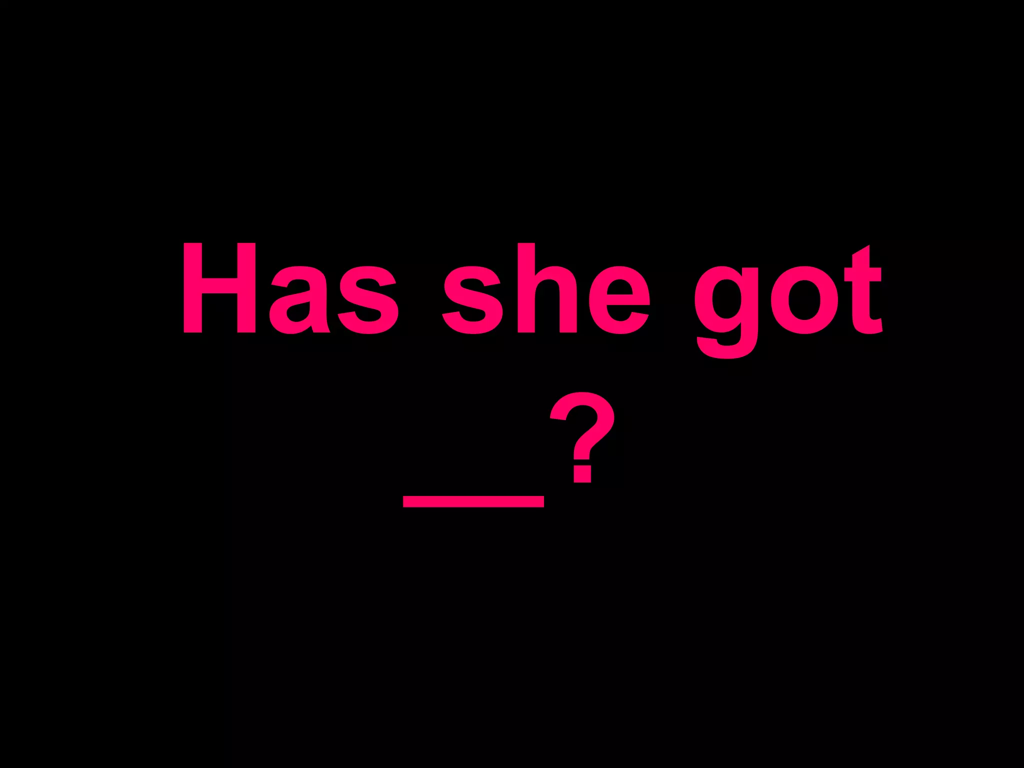 Has she got __?