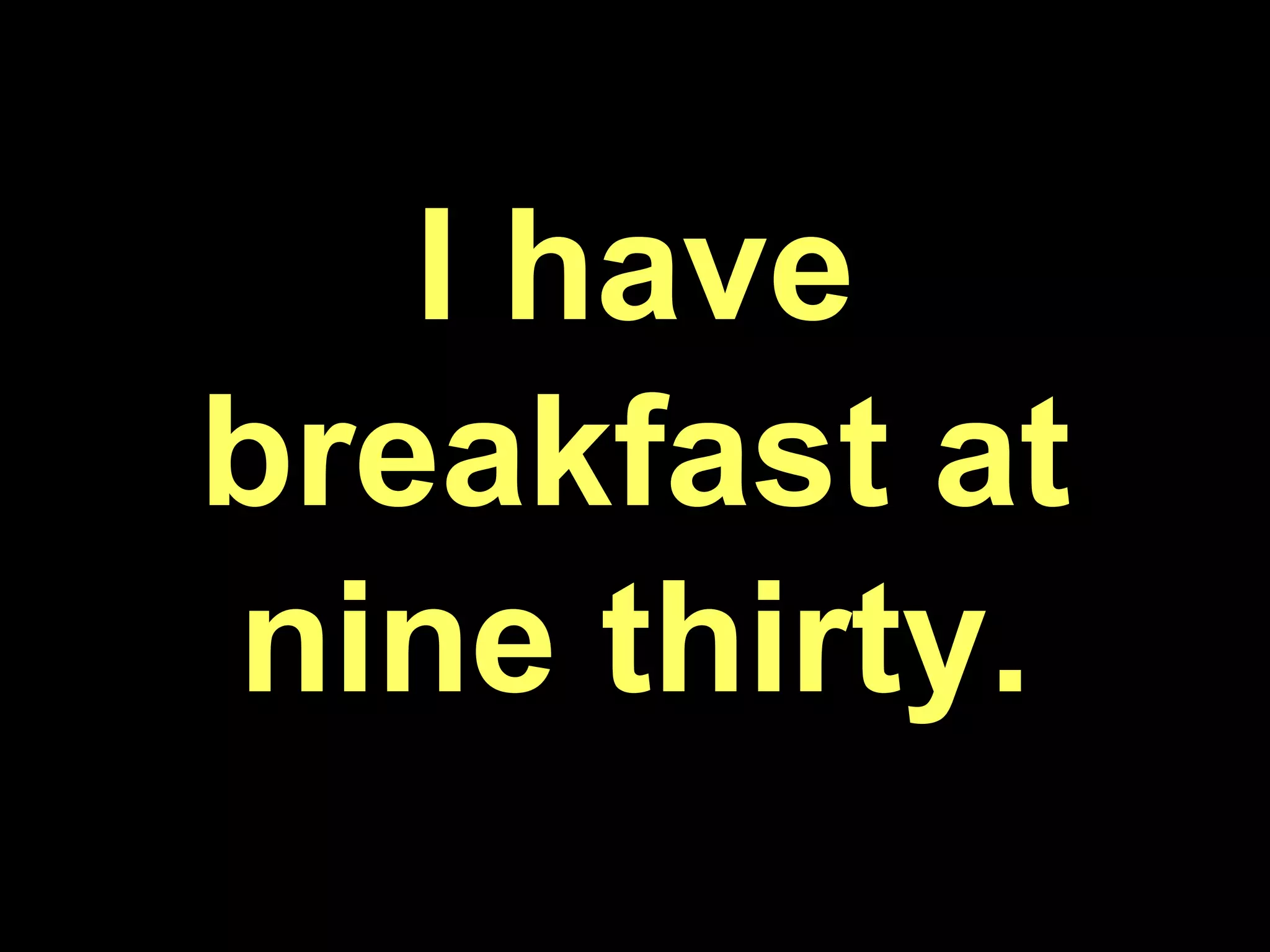 I have breakfast at nine thirty.