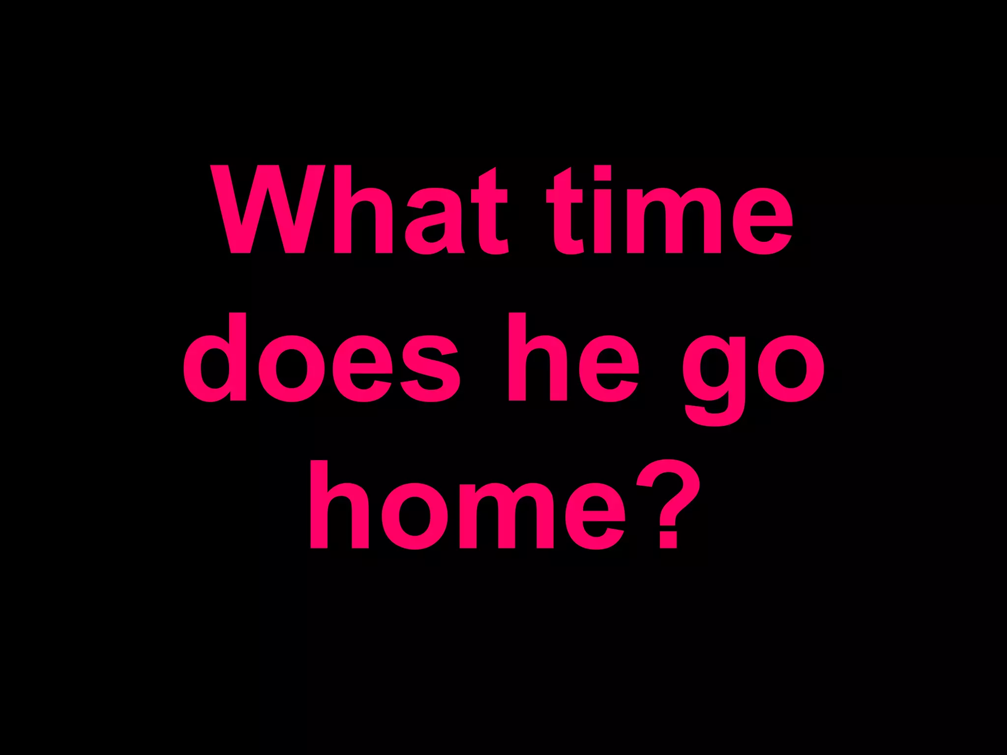 What time does he go home?