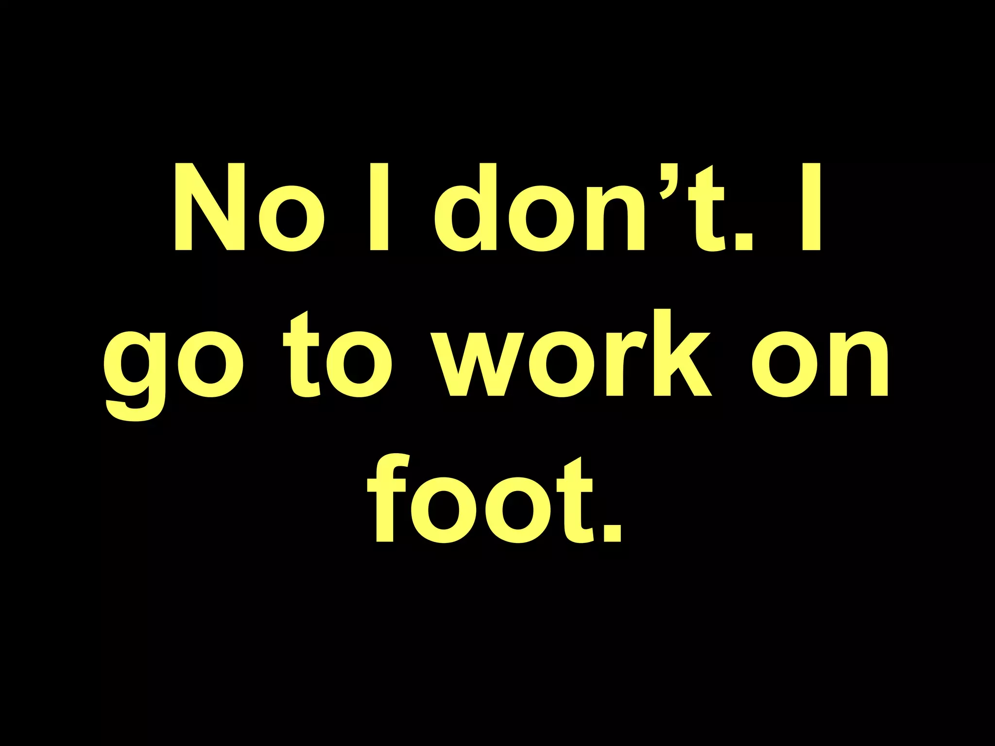 No I don’t. I go to work on foot.