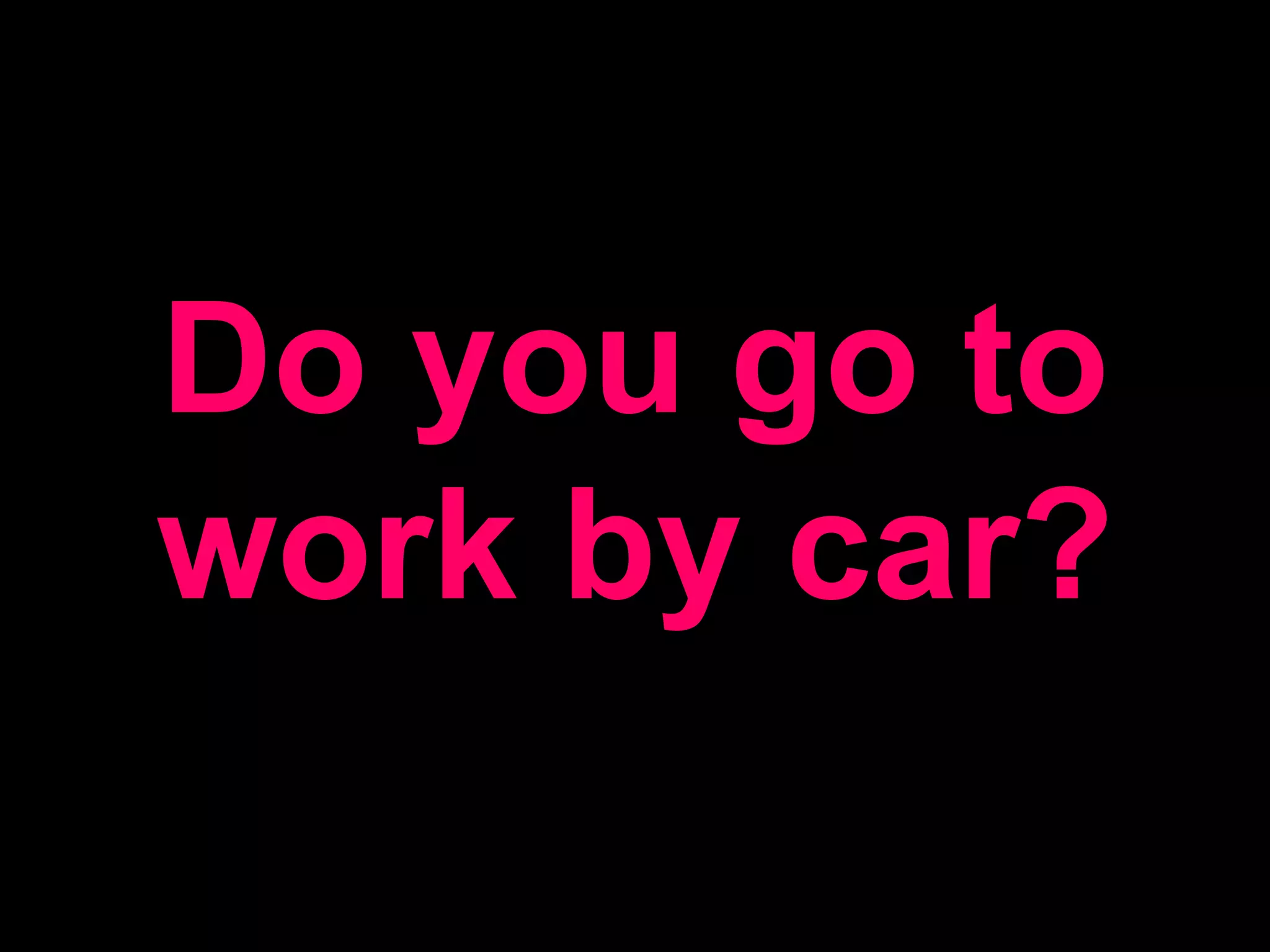 Do you go to work by car?