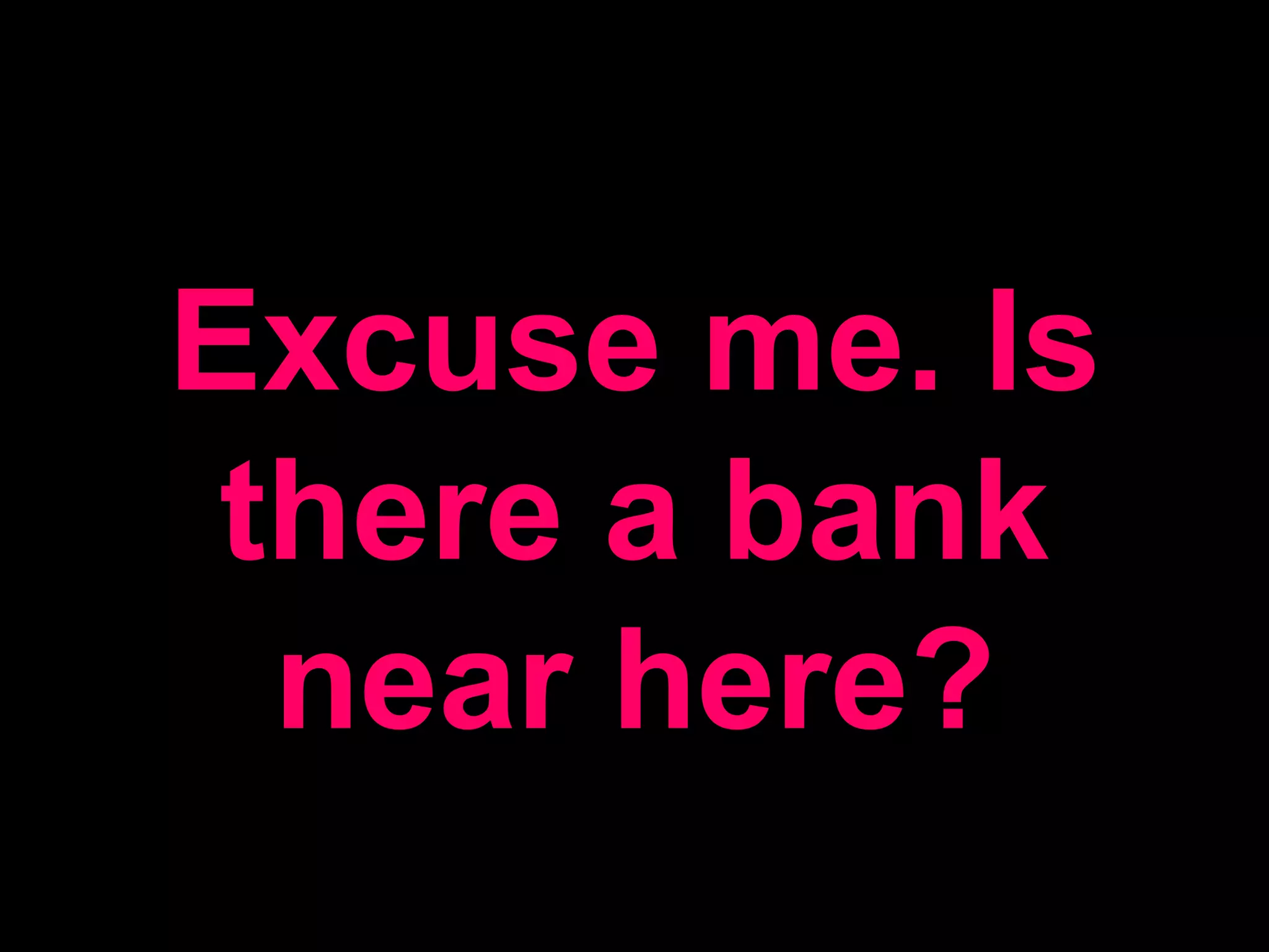 Excuse me. Is there a bank near here?