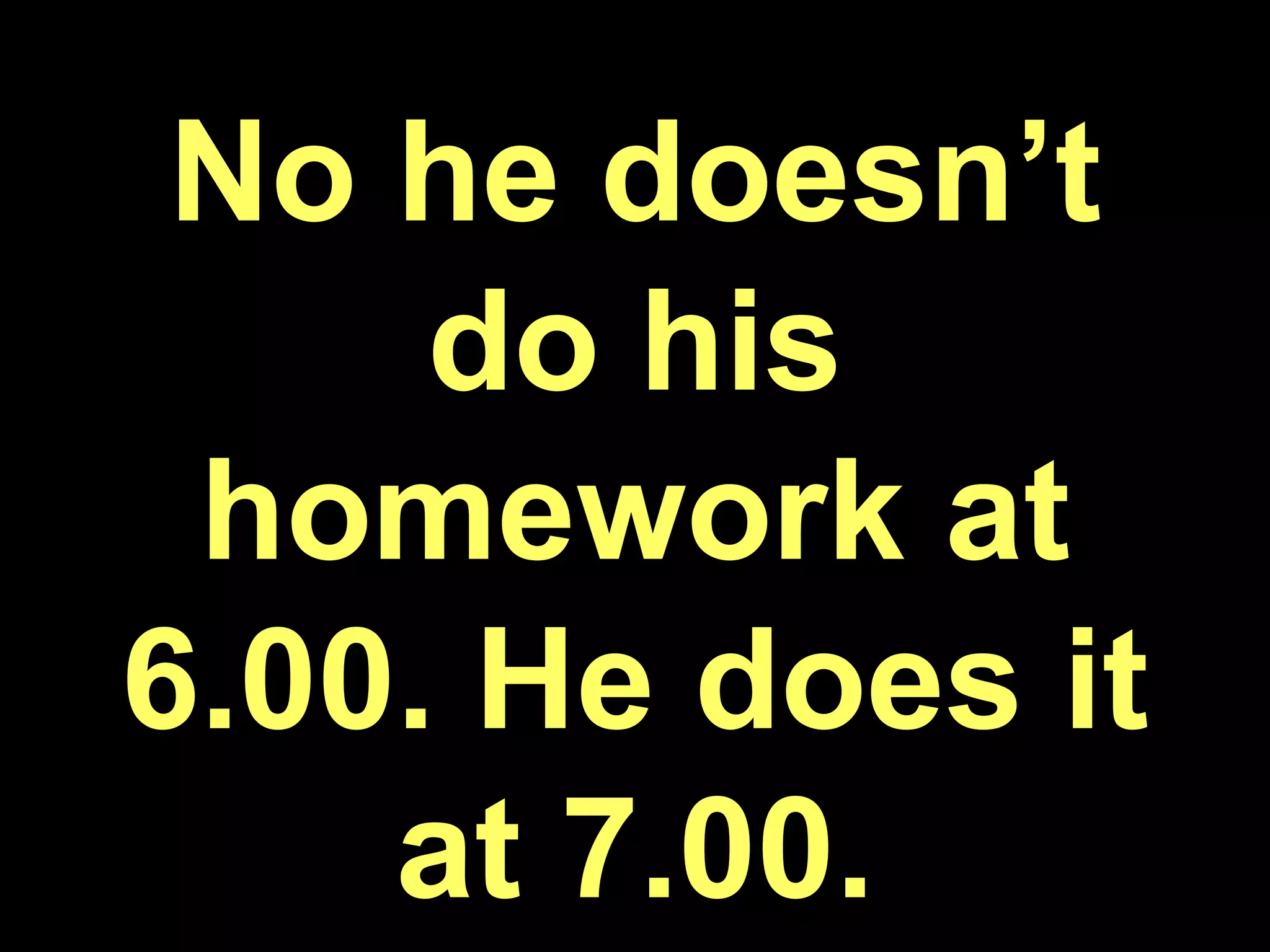 No he doesn’t do his homework at 6.00. He does it at 7.00.