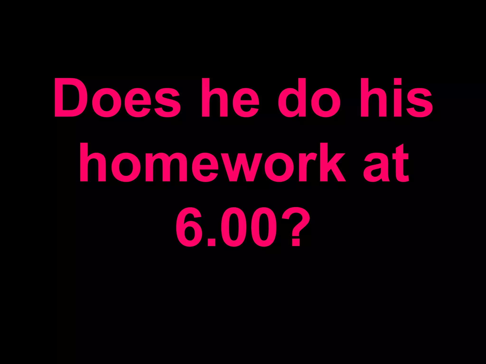 Does he do his homework at 6.00?