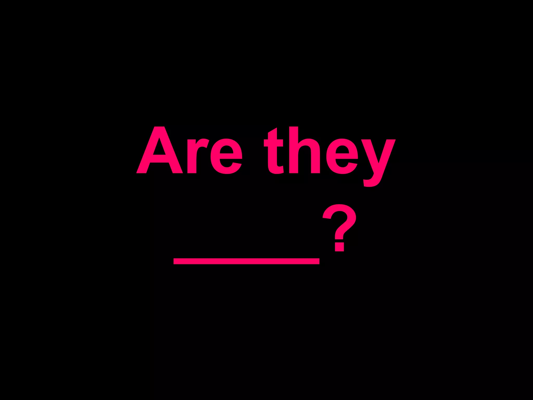 Are they ____?