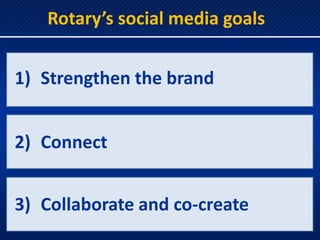 Rotary’s social media goals


1) Strengthen the brand


2) Connect


3) Collaborate and co-create
 
