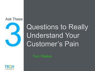 Tom Walker
Ask These
Questions to Really
Understand Your
Customer’s Pain
 